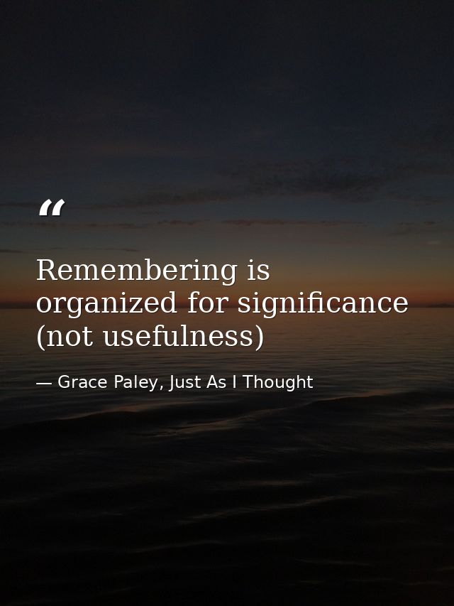 Remembering is organized for significance (not usefulness) — Grace Paley, Just As I Thought
