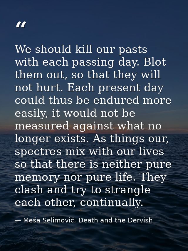 We should kill our pasts with each passing day. Blot them out, so that they will not hurt. Each present day could thus b — Meša Selimović, Death and the Dervish