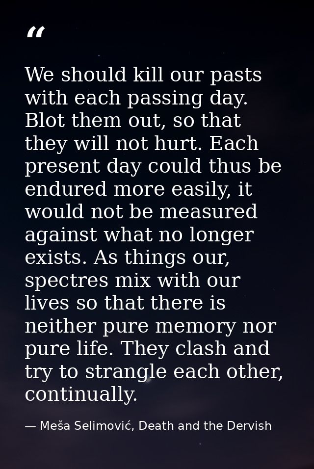 We should kill our pasts with each passing day. Blot them out, so that they will not hurt. Each present day could thus b — Meša Selimović, Death and the Dervish
