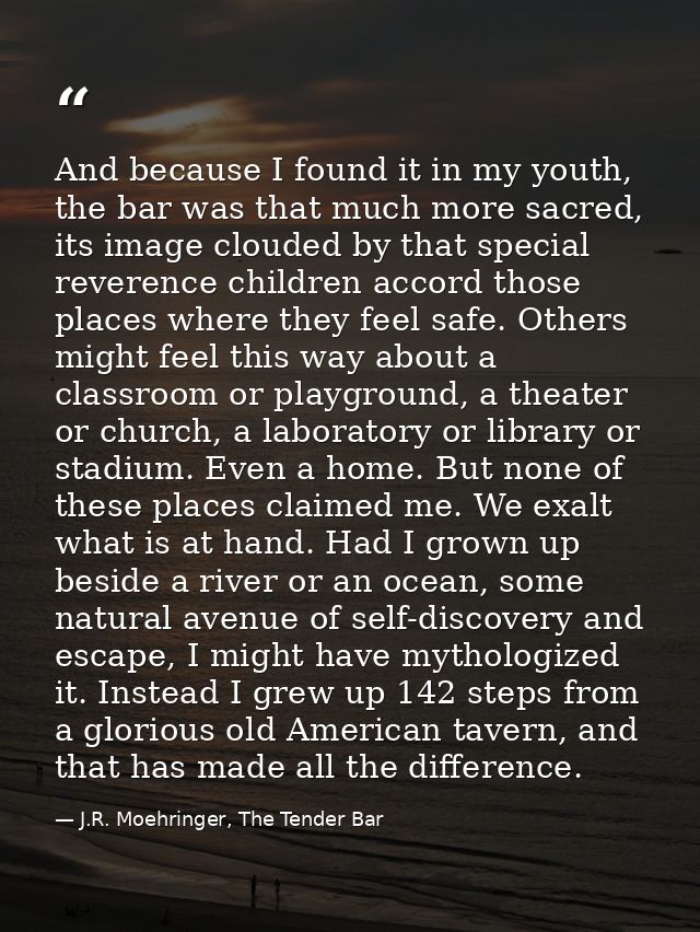 And because I found it in my youth, the bar was that much more sacred, its image clouded by that special reverence child — J.R. Moehringer, The Tender Bar