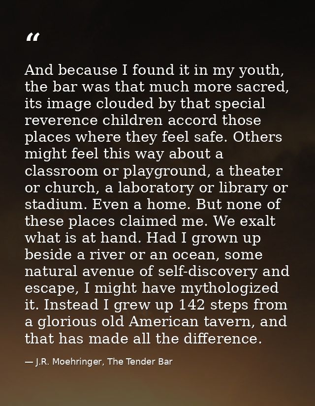 And because I found it in my youth, the bar was that much more sacred, its image clouded by that special reverence child — J.R. Moehringer, The Tender Bar