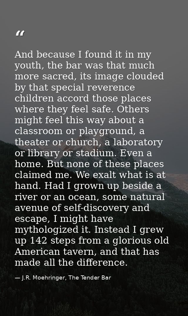 And because I found it in my youth, the bar was that much more sacred, its image clouded by that special reverence child — J.R. Moehringer, The Tender Bar