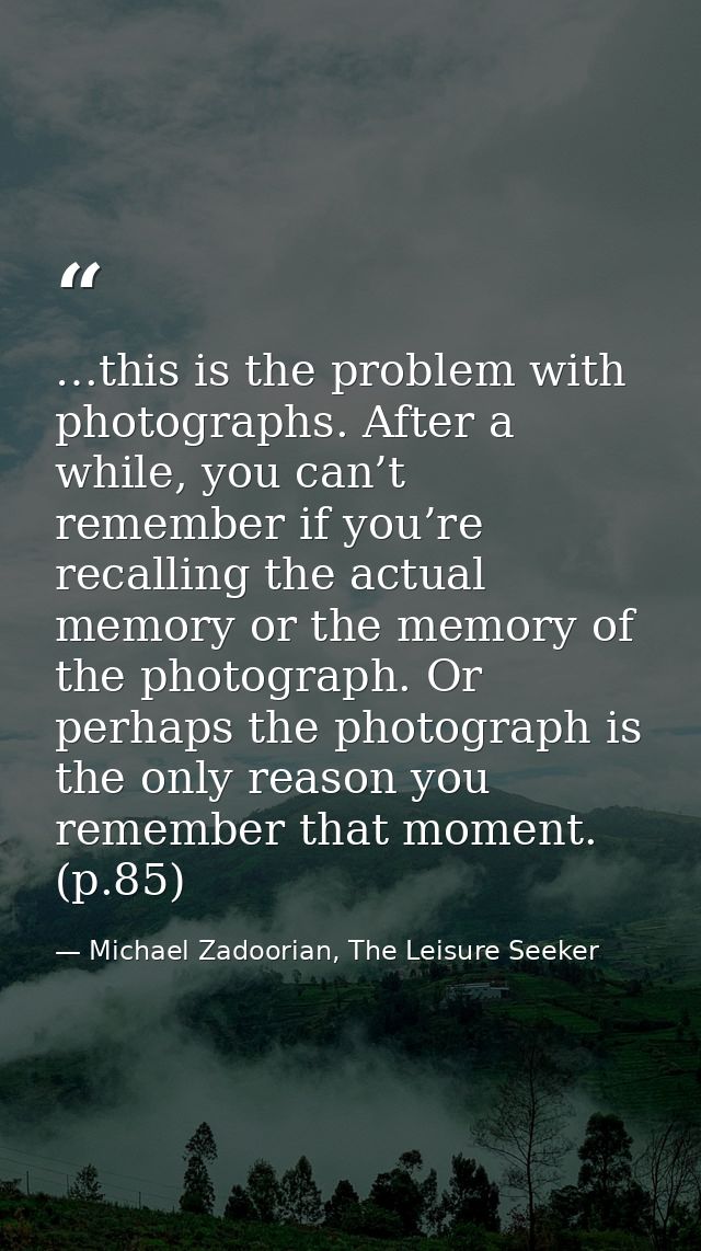 …this is the problem with photographs. After a while, you can’t remember if you’re recalling the actual memory or the me — Michael Zadoorian, The Leisure Seeker