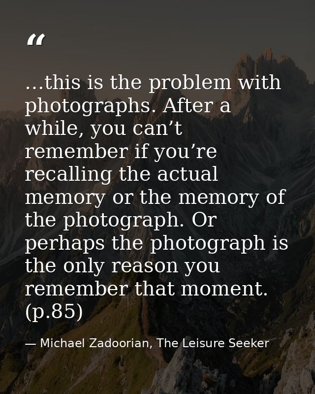 …this is the problem with photographs. After a while, you can’t remember if you’re recalling the actual memory or the me — Michael Zadoorian, The Leisure Seeker
