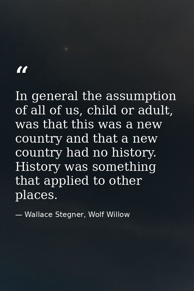 In general the assumption of all of us, child or adult, was that this was a new country and that a new country had no hi — Wallace Stegner, Wolf Willow