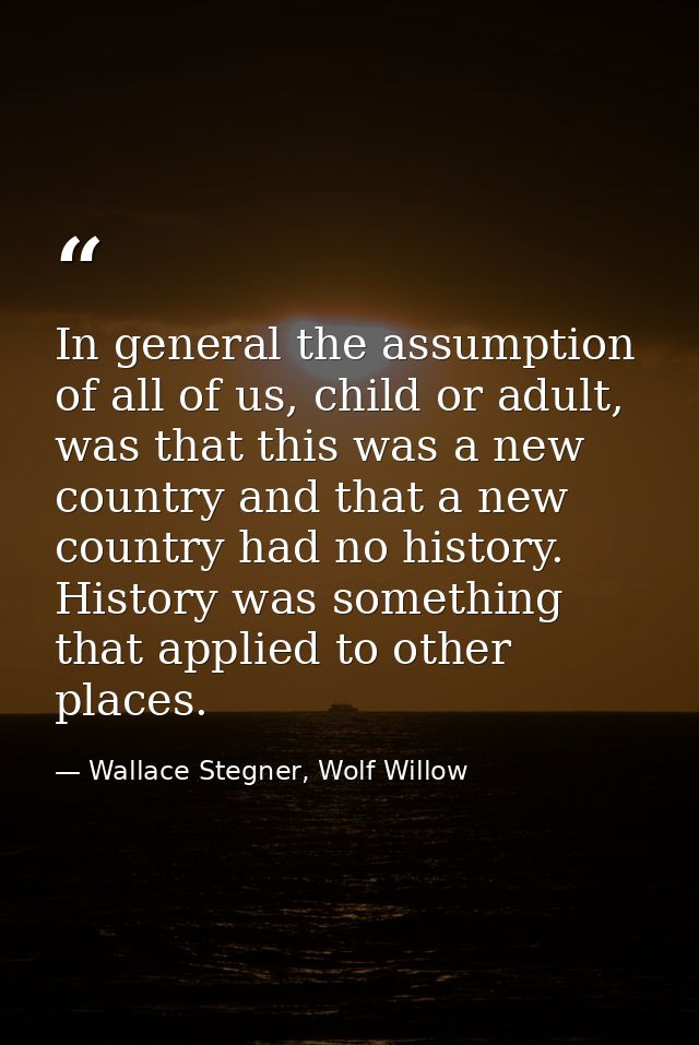 In general the assumption of all of us, child or adult, was that this was a new country and that a new country had no hi — Wallace Stegner, Wolf Willow