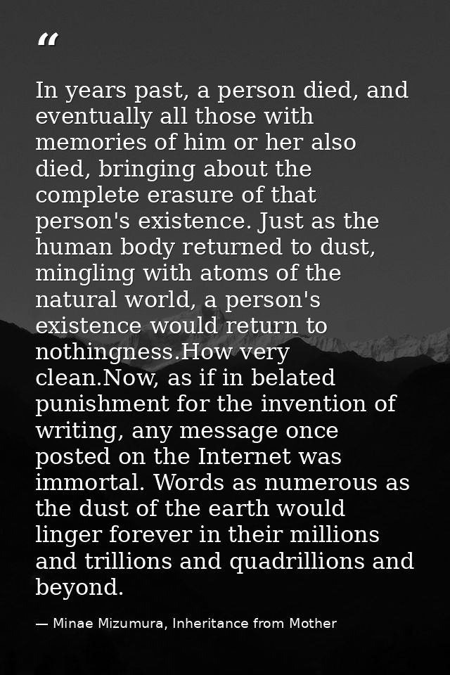 In years past, a person died, and eventually all those with memories of him or her also died, bringing about the complet — Minae Mizumura, Inheritance from Mother