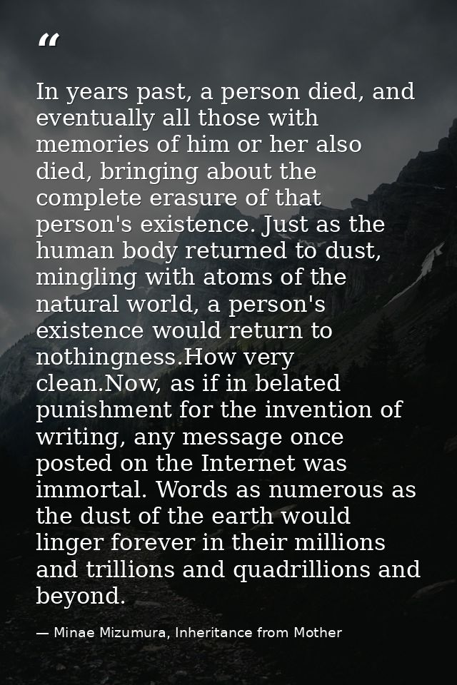 In years past, a person died, and eventually all those with memories of him or her also died, bringing about the complet — Minae Mizumura, Inheritance from Mother