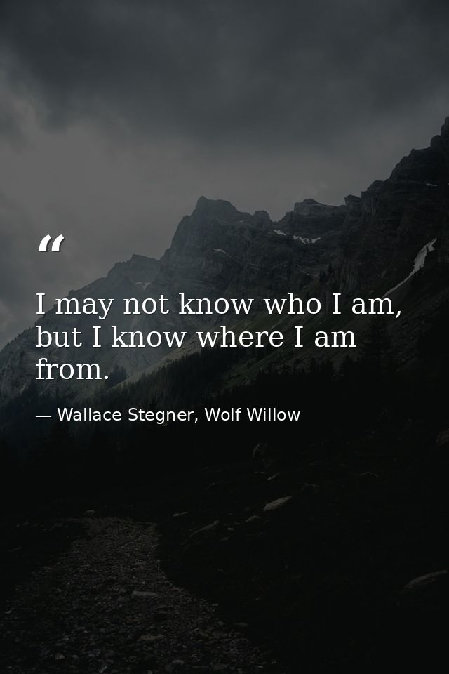I may not know who I am, but I know where I am from. — Wallace Stegner, Wolf Willow