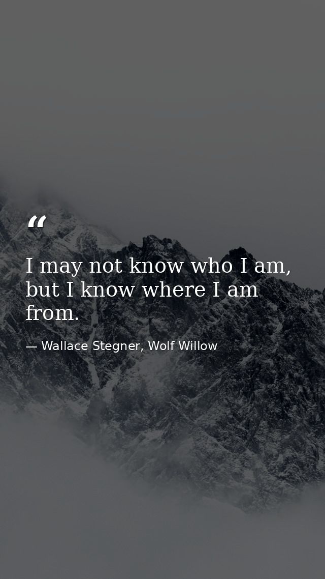 I may not know who I am, but I know where I am from. — Wallace Stegner, Wolf Willow