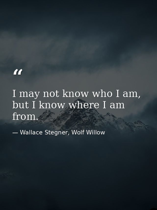 I may not know who I am, but I know where I am from. — Wallace Stegner, Wolf Willow