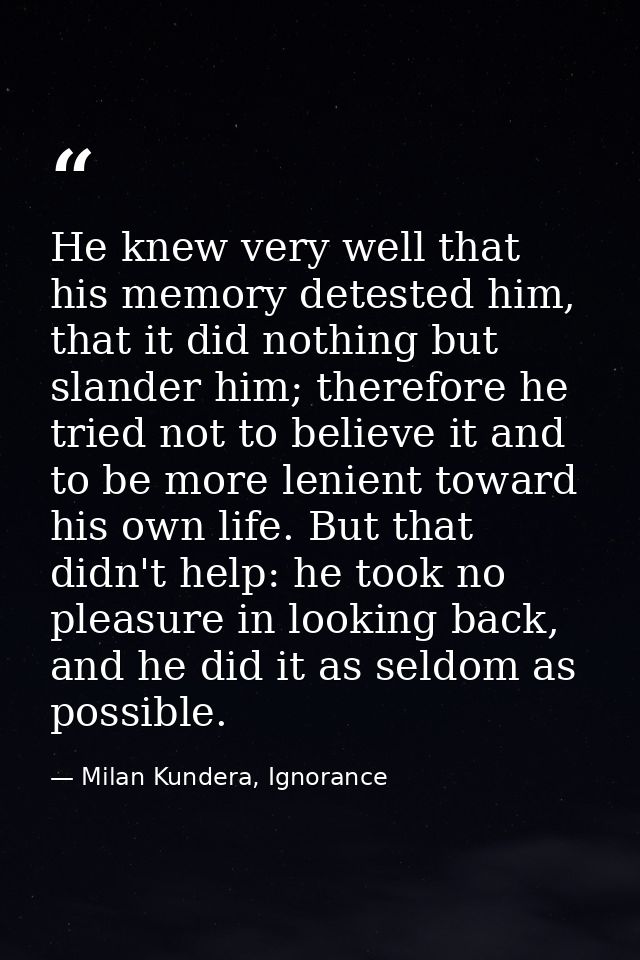 He knew very well that his memory detested him, that it did nothing but slander him; therefore he tried not to believe i — Milan Kundera, Ignorance