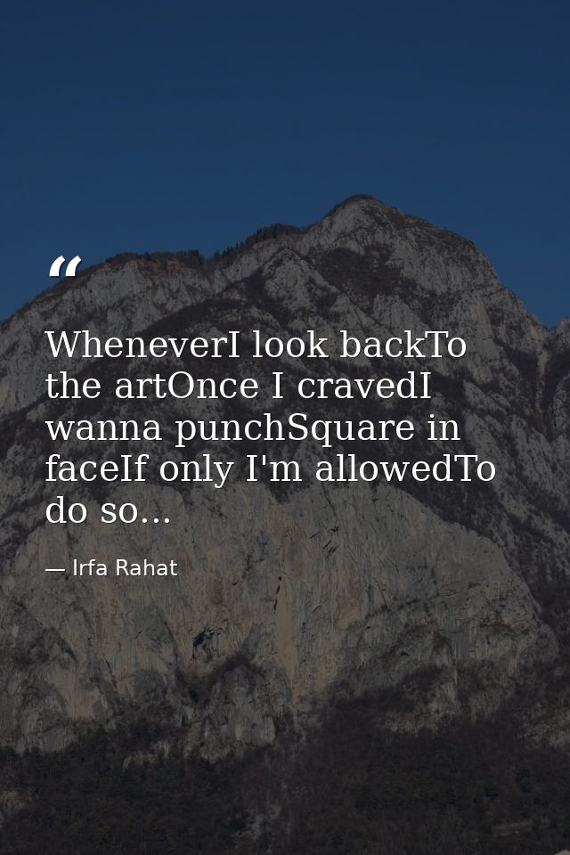 WheneverI look backTo the artOnce I cravedI wanna punchSquare in faceIf only I'm allowedTo do so... — Irfa Rahat