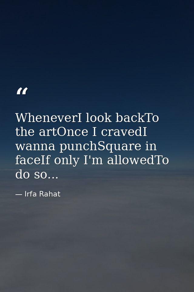 WheneverI look backTo the artOnce I cravedI wanna punchSquare in faceIf only I'm allowedTo do so... — Irfa Rahat