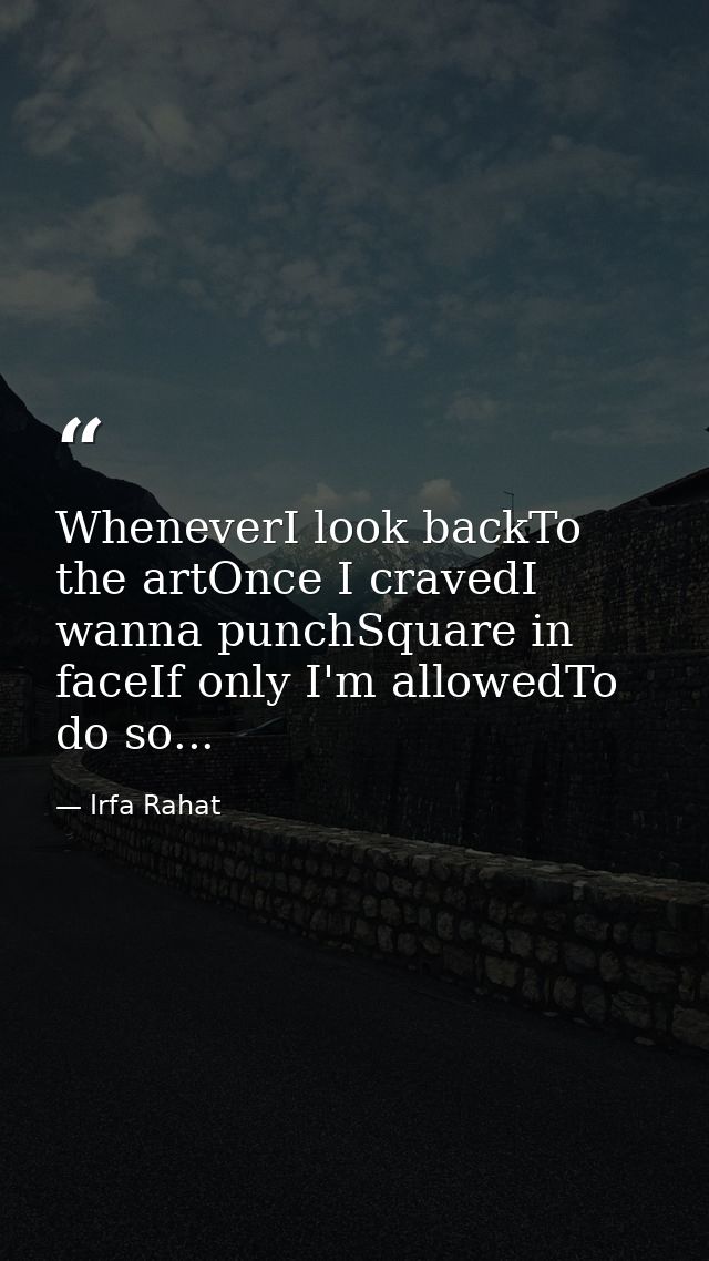 WheneverI look backTo the artOnce I cravedI wanna punchSquare in faceIf only I'm allowedTo do so... — Irfa Rahat