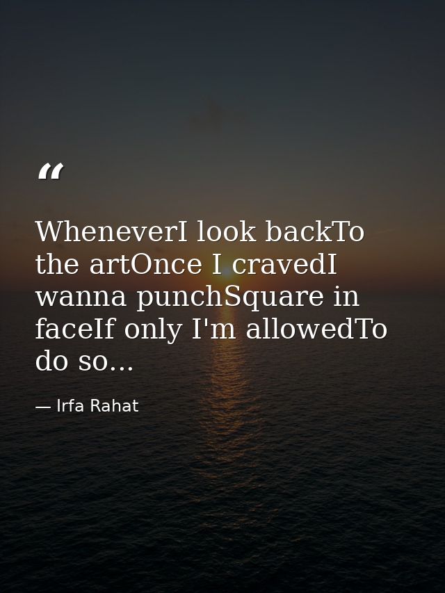 WheneverI look backTo the artOnce I cravedI wanna punchSquare in faceIf only I'm allowedTo do so... — Irfa Rahat