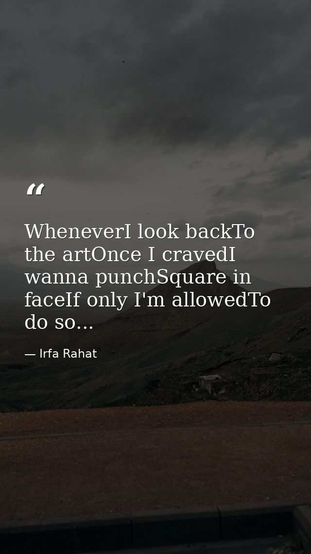 WheneverI look backTo the artOnce I cravedI wanna punchSquare in faceIf only I'm allowedTo do so... — Irfa Rahat