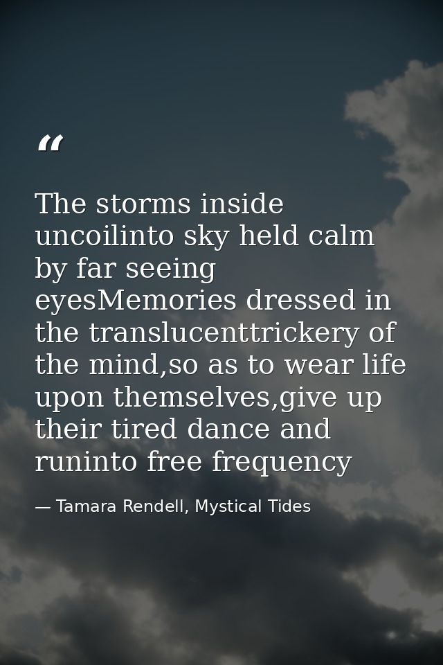 The storms inside uncoilinto sky held calm by far seeing eyesMemories dressed in the translucenttrickery of the mind,so  — Tamara Rendell, Mystical Tides