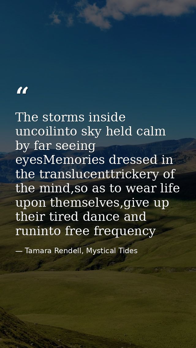 The storms inside uncoilinto sky held calm by far seeing eyesMemories dressed in the translucenttrickery of the mind,so  — Tamara Rendell, Mystical Tides