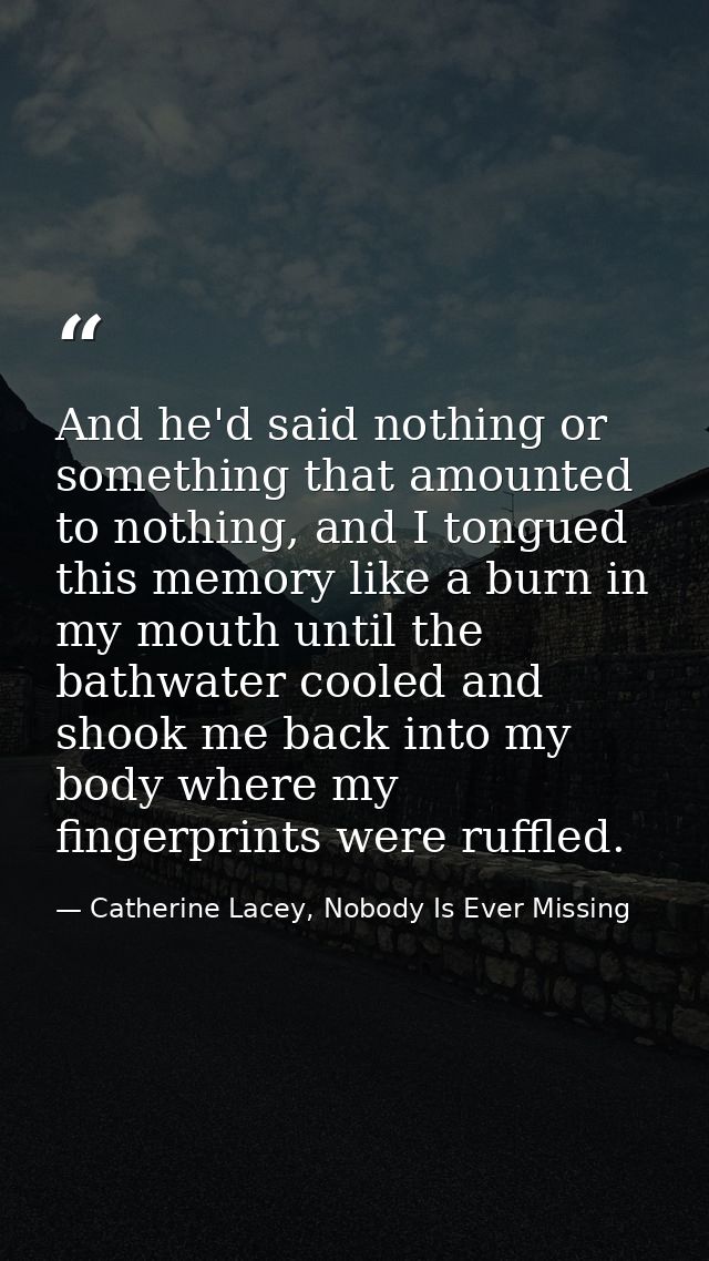 And he'd said nothing or something that amounted to nothing, and I tongued this memory like a burn in my mouth until the — Catherine Lacey, Nobody Is Ever Missing