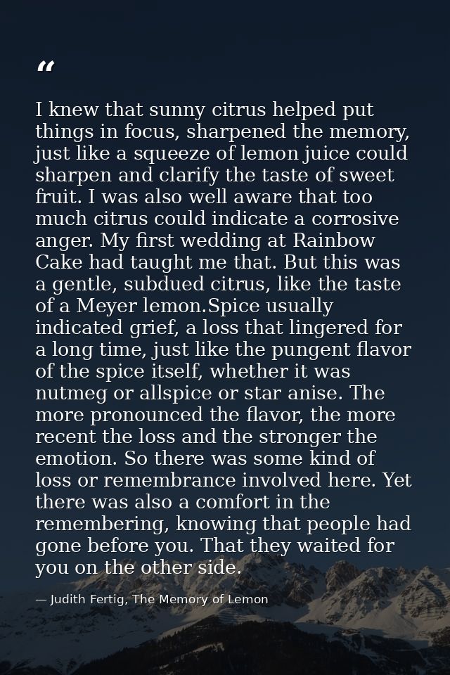 I knew that sunny citrus helped put things in focus, sharpened the memory, just like a squeeze of lemon juice could shar — Judith Fertig, The Memory of Lemon