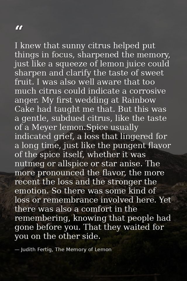I knew that sunny citrus helped put things in focus, sharpened the memory, just like a squeeze of lemon juice could shar — Judith Fertig, The Memory of Lemon