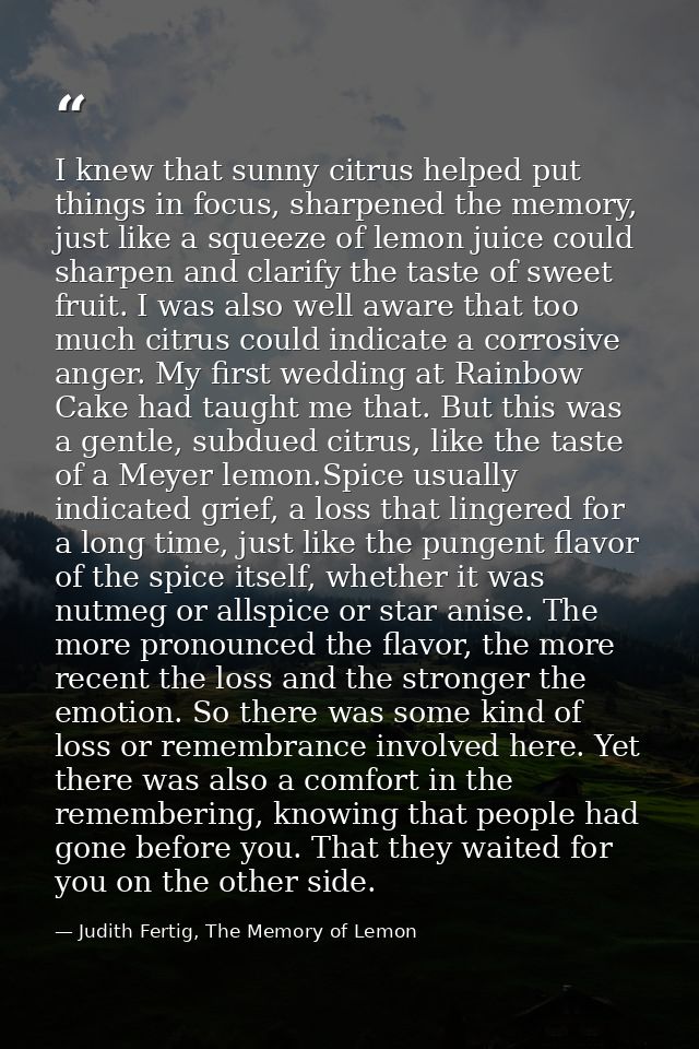 I knew that sunny citrus helped put things in focus, sharpened the memory, just like a squeeze of lemon juice could shar — Judith Fertig, The Memory of Lemon