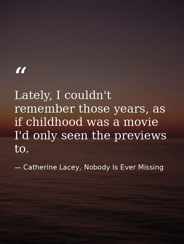 Lately, I couldn't remember those years, as if childhood was a movie I'd only seen the previews to. — Catherine Lacey, Nobody Is Ever Missing