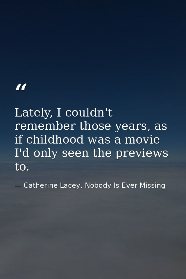 Lately, I couldn't remember those years, as if childhood was a movie I'd only seen the previews to. — Catherine Lacey, Nobody Is Ever Missing