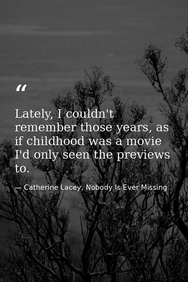 Lately, I couldn't remember those years, as if childhood was a movie I'd only seen the previews to. — Catherine Lacey, Nobody Is Ever Missing