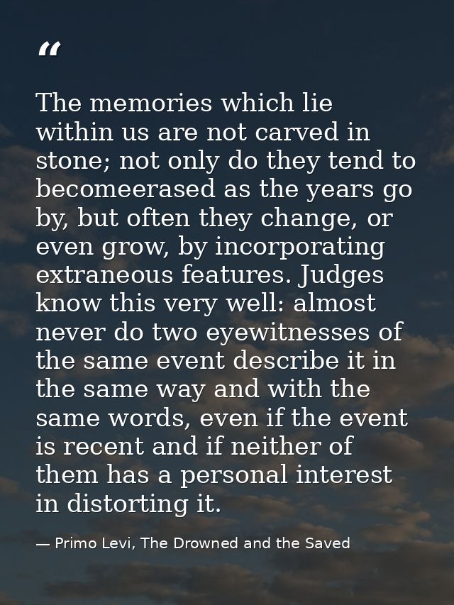 The memories which lie within us are not carved in stone; not only do they tend to becomeerased as the years go by, but  — Primo Levi, The Drowned and the Saved