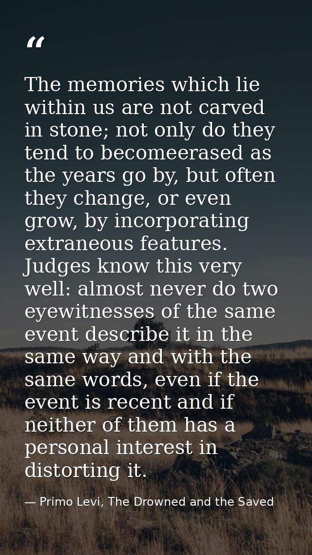 The memories which lie within us are not carved in stone; not only do they tend to becomeerased as the years go by, but  — Primo Levi, The Drowned and the Saved