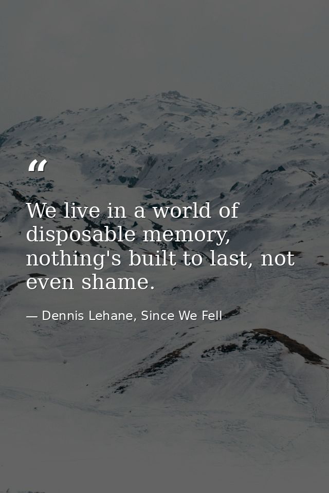 We live in a world of disposable memory, nothing's built to last, not even shame. — Dennis Lehane, Since We Fell