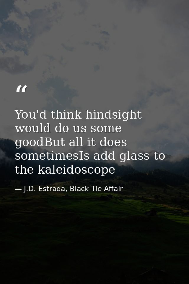 You'd think hindsight would do us some goodBut all it does sometimesIs add glass to the kaleidoscope — J.D. Estrada, Black Tie Affair