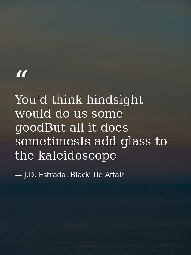 You'd think hindsight would do us some goodBut all it does sometimesIs add glass to the kaleidoscope — J.D. Estrada, Black Tie Affair