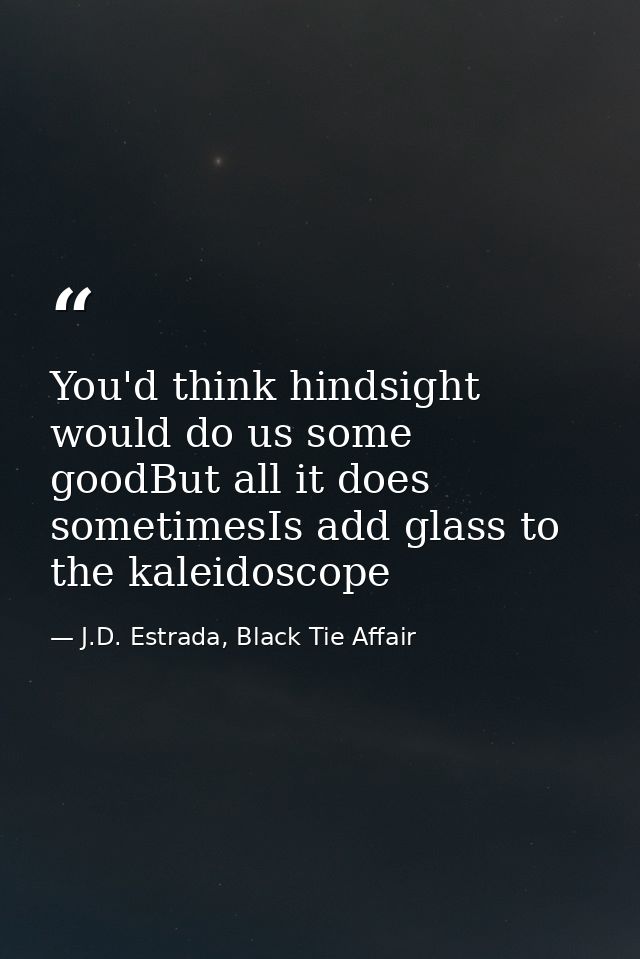 You'd think hindsight would do us some goodBut all it does sometimesIs add glass to the kaleidoscope — J.D. Estrada, Black Tie Affair