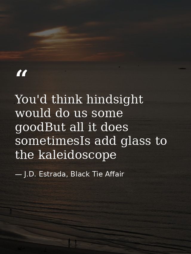 You'd think hindsight would do us some goodBut all it does sometimesIs add glass to the kaleidoscope — J.D. Estrada, Black Tie Affair