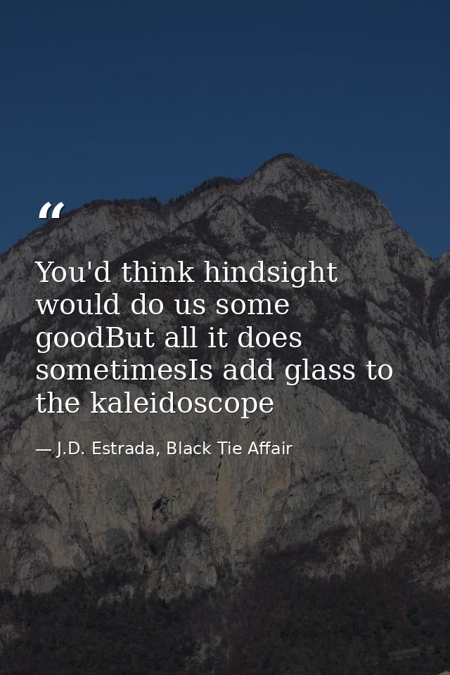 You'd think hindsight would do us some goodBut all it does sometimesIs add glass to the kaleidoscope — J.D. Estrada, Black Tie Affair