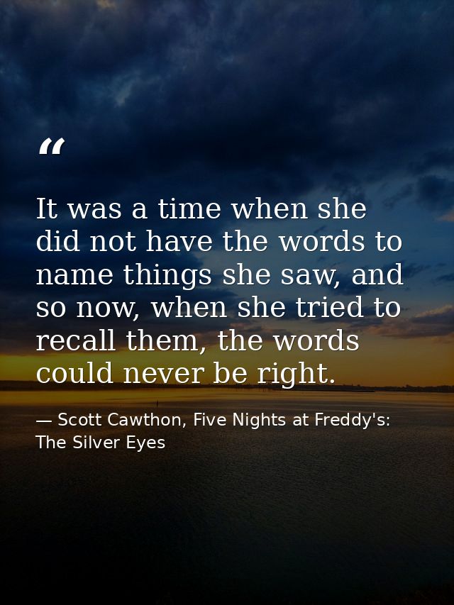 It was a time when she did not have the words to name things she saw, and so now, when she tried to recall them, the wor — Scott Cawthon, Five Nights at Freddy's: The Silver Eyes