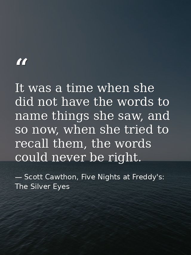 It was a time when she did not have the words to name things she saw, and so now, when she tried to recall them, the wor — Scott Cawthon, Five Nights at Freddy's: The Silver Eyes