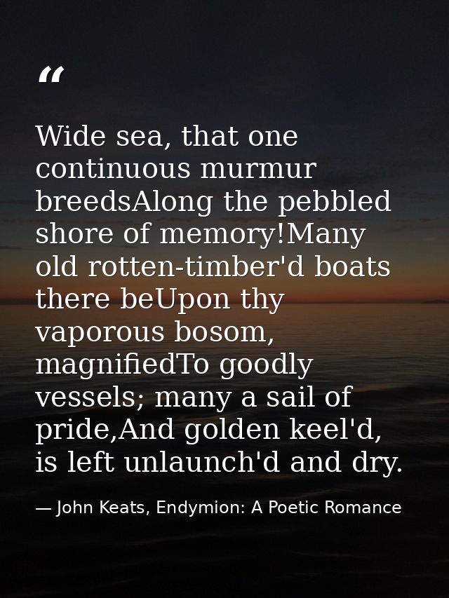 Wide sea, that one continuous murmur breedsAlong the pebbled shore of memory!Many old rotten-timber'd boats there beUpon — John Keats, Endymion: A Poetic Romance