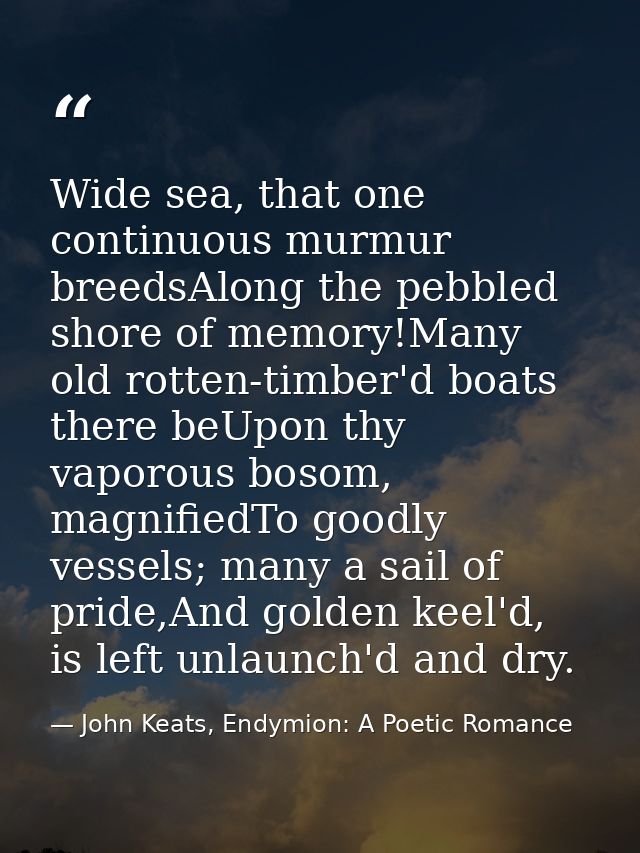 Wide sea, that one continuous murmur breedsAlong the pebbled shore of memory!Many old rotten-timber'd boats there beUpon — John Keats, Endymion: A Poetic Romance