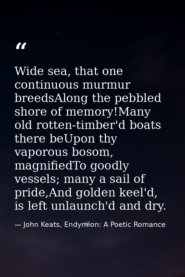 Wide sea, that one continuous murmur breedsAlong the pebbled shore of memory!Many old rotten-timber'd boats there beUpon — John Keats, Endymion: A Poetic Romance