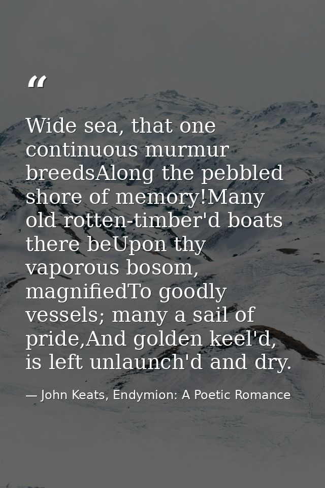Wide sea, that one continuous murmur breedsAlong the pebbled shore of memory!Many old rotten-timber'd boats there beUpon — John Keats, Endymion: A Poetic Romance
