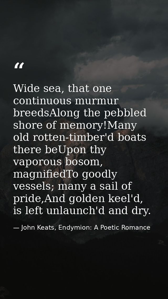 Wide sea, that one continuous murmur breedsAlong the pebbled shore of memory!Many old rotten-timber'd boats there beUpon — John Keats, Endymion: A Poetic Romance