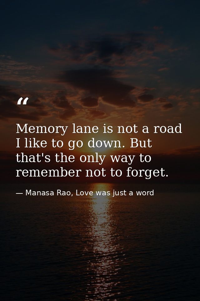 Memory lane is not a road I like to go down. But that's the only way to remember not to forget. — Manasa Rao, Love was just a word