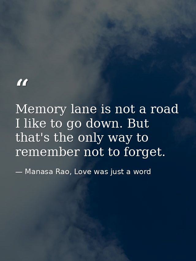 Memory lane is not a road I like to go down. But that's the only way to remember not to forget. — Manasa Rao, Love was just a word