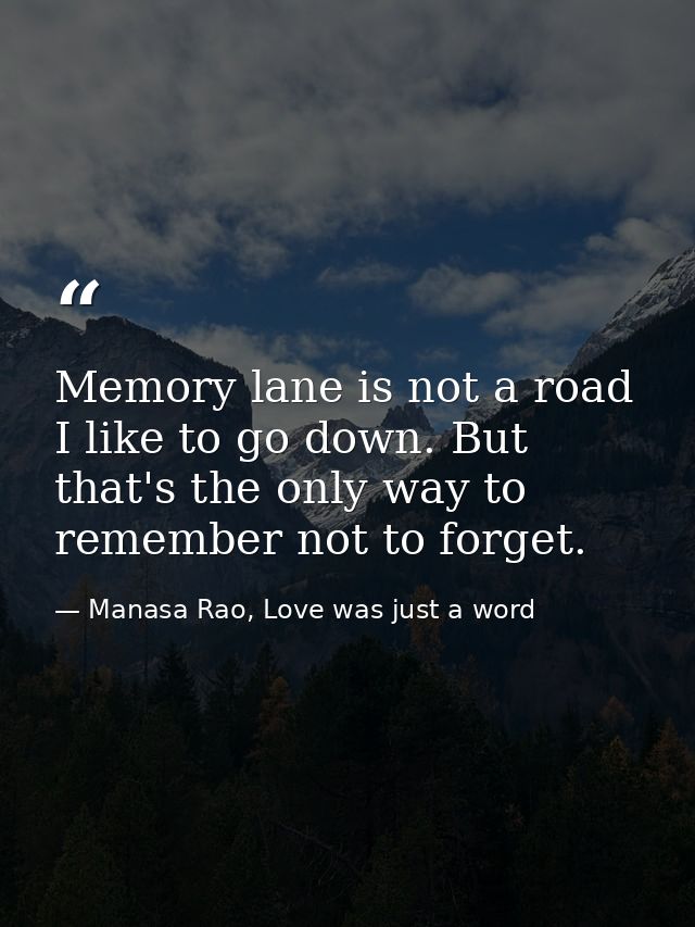 Memory lane is not a road I like to go down. But that's the only way to remember not to forget. — Manasa Rao, Love was just a word