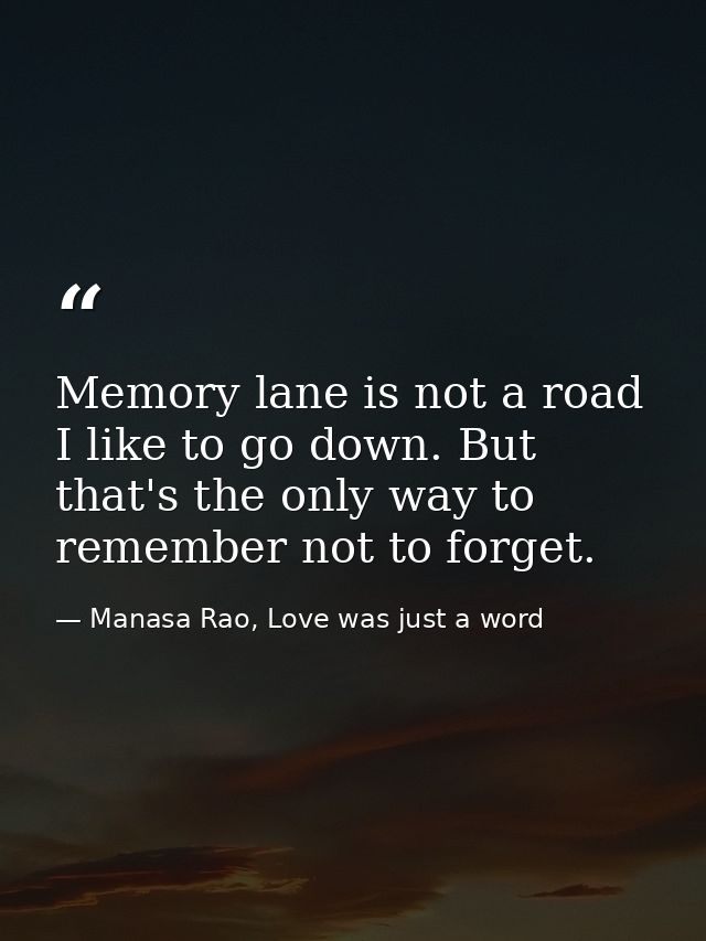 Memory lane is not a road I like to go down. But that's the only way to remember not to forget. — Manasa Rao, Love was just a word