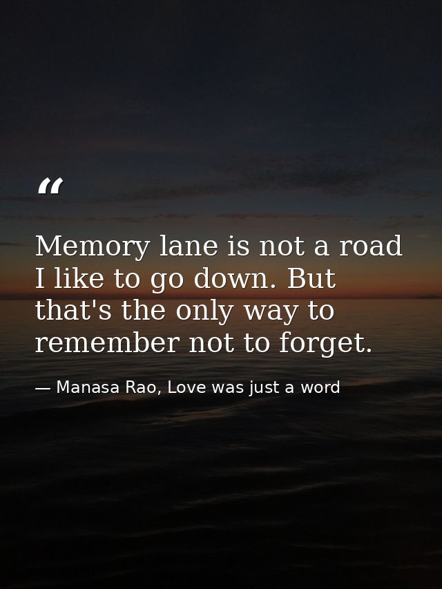 Memory lane is not a road I like to go down. But that's the only way to remember not to forget. — Manasa Rao, Love was just a word